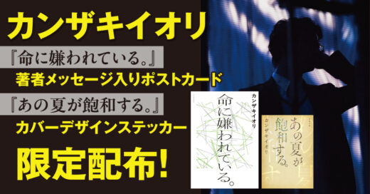 カンザキイオリ『命に嫌われている。』著者コメント入りポストカード＆文庫『あの夏が飽和する。』カバーデザインステッカーを限定配布！