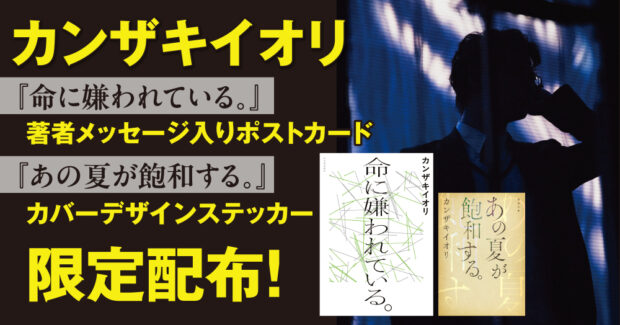 カンザキイオリ『命に嫌われている。』著者コメント入りポストカード＆文庫『あの夏が飽和する。』カバーデザインステッカーを限定配布！